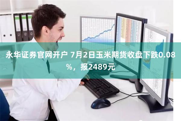 永华证券官网开户 7月2日玉米期货收盘下跌0.08%，报2489元