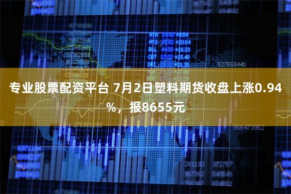 专业股票配资平台 7月2日塑料期货收盘上涨0.94%，报8655元