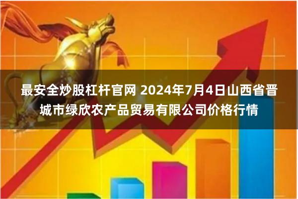 最安全炒股杠杆官网 2024年7月4日山西省晋城市绿欣农产品贸易有限公司价格行情