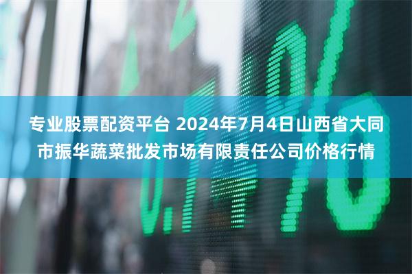 专业股票配资平台 2024年7月4日山西省大同市振华蔬菜批发市场有限责任公司价格行情