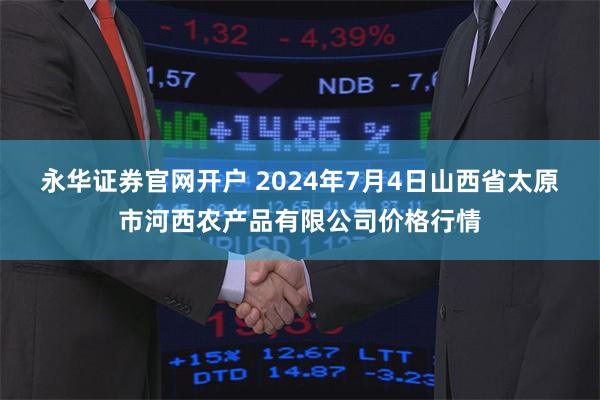 永华证券官网开户 2024年7月4日山西省太原市河西农产品有限公司价格行情