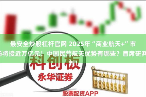 最安全炒股杠杆官网 2025年“商业航天+”市场将接近万亿元！中国民营航天优势有哪些？首席研判！