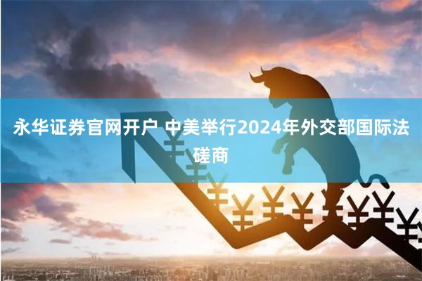 永华证券官网开户 中美举行2024年外交部国际法磋商