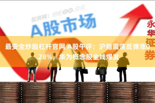 最安全炒股杠杆官网 A股午评：沪指震荡反弹涨0.28%，华为概念股全线爆发