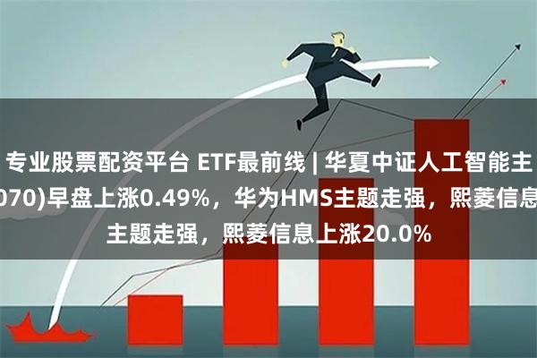 专业股票配资平台 ETF最前线 | 华夏中证人工智能主题ETF(515070)早盘上涨0.49%，华为HMS主题走强，熙菱信息上涨20.0%