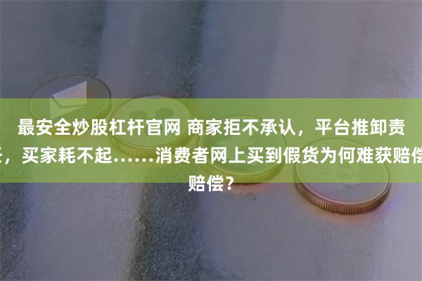 最安全炒股杠杆官网 商家拒不承认，平台推卸责任，买家耗不起……消费者网上买到假货为何难获赔偿？