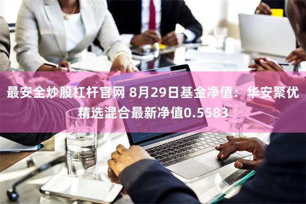 最安全炒股杠杆官网 8月29日基金净值：华安聚优精选混合最新净值0.5583