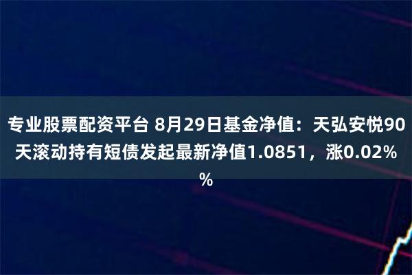 专业股票配资平台 8月29日基金净值：天弘安悦90天滚动持有短债发起最新净值1.0851，涨0.02%